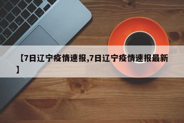 【7日辽宁疫情速报,7日辽宁疫情速报最新】