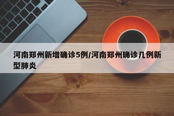 河南郑州新增确诊5例/河南郑州确诊几例新型肺炎