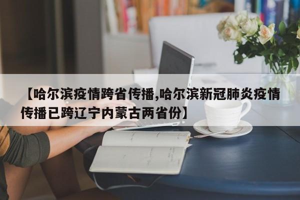 【哈尔滨疫情跨省传播,哈尔滨新冠肺炎疫情传播已跨辽宁内蒙古两省份】