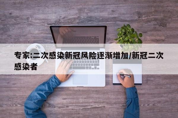 专家:二次感染新冠风险逐渐增加/新冠二次感染者