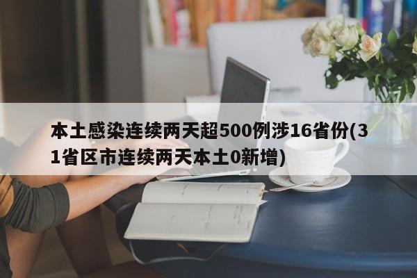 本土感染连续两天超500例涉16省份(31省区市连续两天本土0新增)