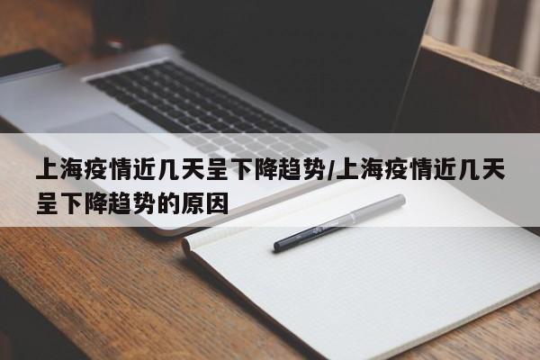 上海疫情近几天呈下降趋势/上海疫情近几天呈下降趋势的原因