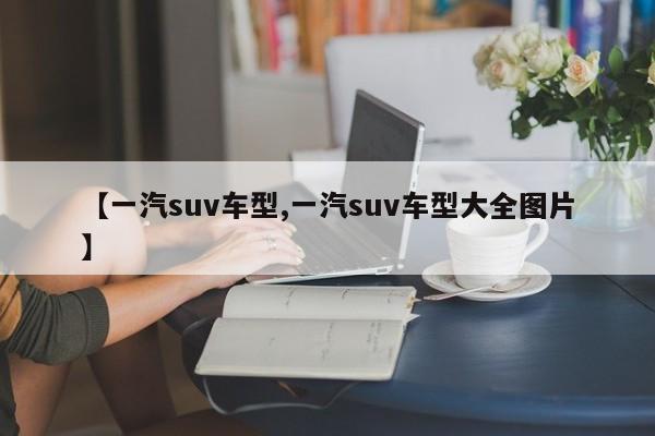 【一汽suv车型,一汽suv车型大全图片】
