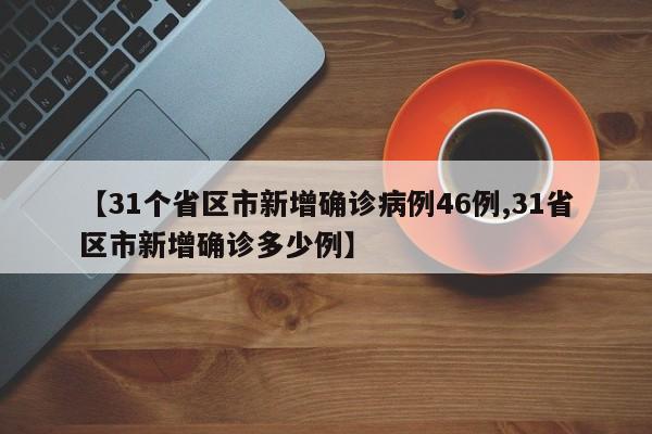 【31个省区市新增确诊病例46例,31省区市新增确诊多少例】