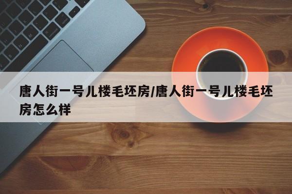 唐人街一号儿楼毛坯房/唐人街一号儿楼毛坯房怎么样