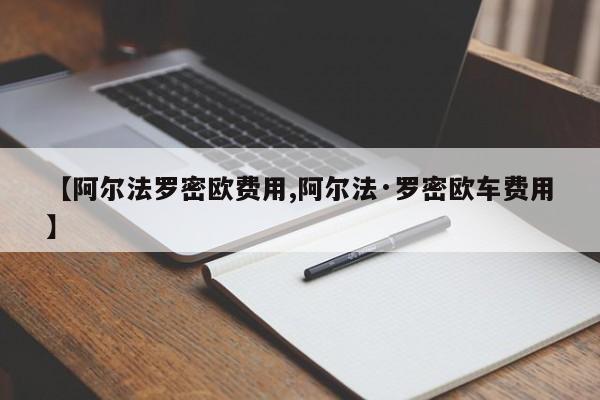【阿尔法罗密欧费用,阿尔法·罗密欧车费用】