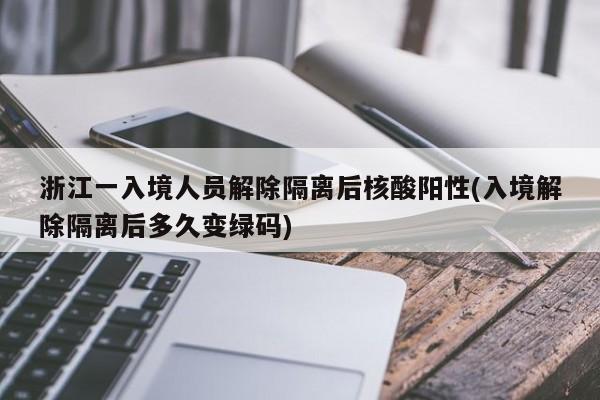 浙江一入境人员解除隔离后核酸阳性(入境解除隔离后多久变绿码)