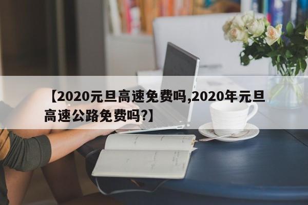 【2020元旦高速免费吗,2020年元旦高速公路免费吗?】