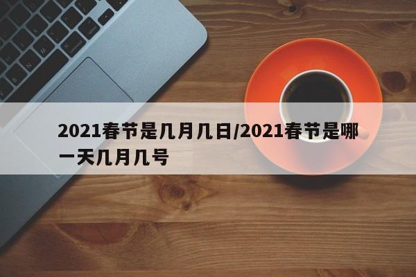 2021春节是几月几日/2021春节是哪一天几月几号
