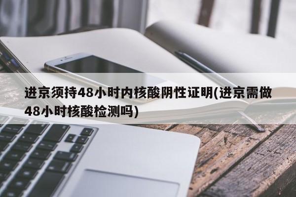 进京须持48小时内核酸阴性证明(进京需做48小时核酸检测吗)
