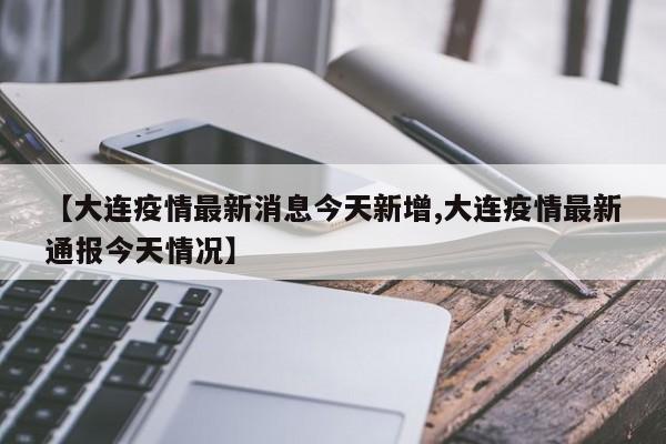 【大连疫情最新消息今天新增,大连疫情最新通报今天情况】