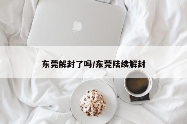 东莞解封了吗/东莞陆续解封
