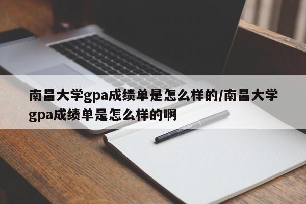 南昌大学gpa成绩单是怎么样的/南昌大学gpa成绩单是怎么样的啊