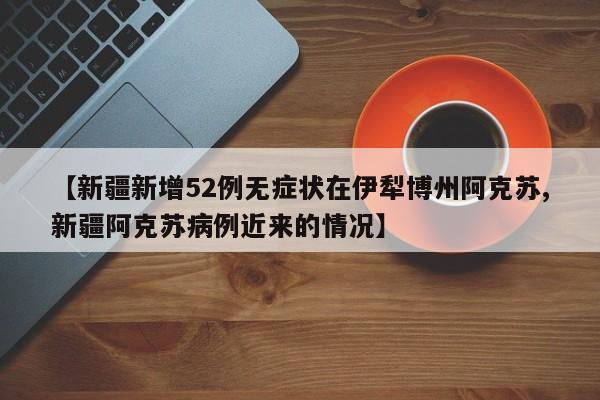 【新疆新增52例无症状在伊犁博州阿克苏,新疆阿克苏病例近来的情况】