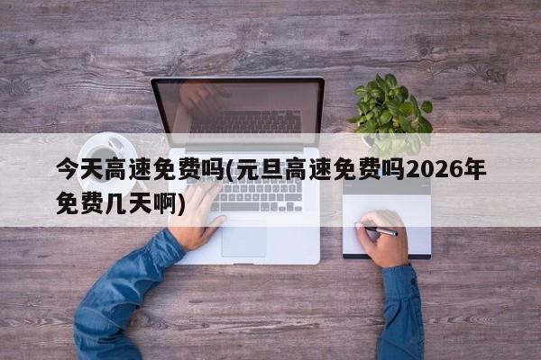 今天高速免费吗(元旦高速免费吗2026年免费几天啊)