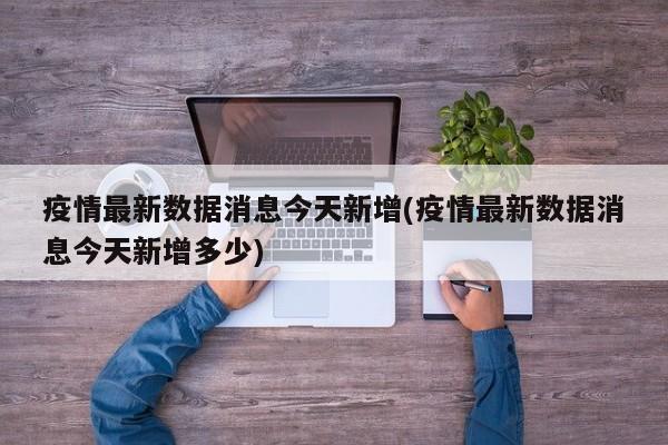 疫情最新数据消息今天新增(疫情最新数据消息今天新增多少)