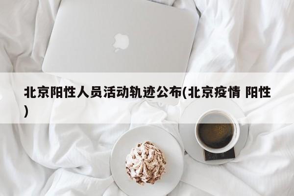 北京阳性人员活动轨迹公布(北京疫情 阳性)