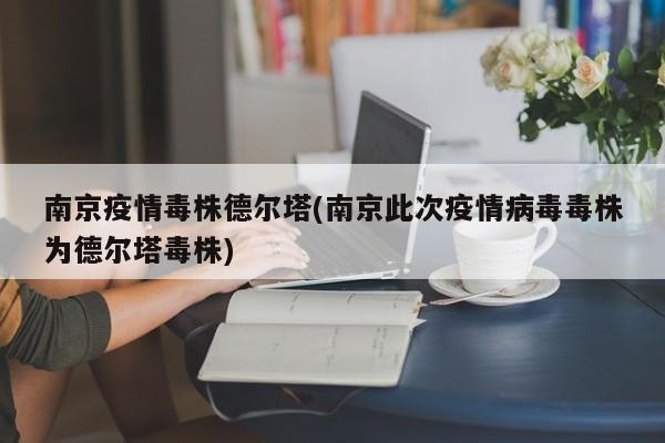 南京疫情毒株德尔塔(南京此次疫情病毒毒株为德尔塔毒株)