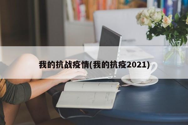 我的抗战疫情(我的抗疫2021)