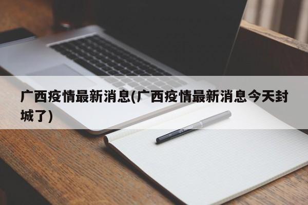 广西疫情最新消息(广西疫情最新消息今天封城了)