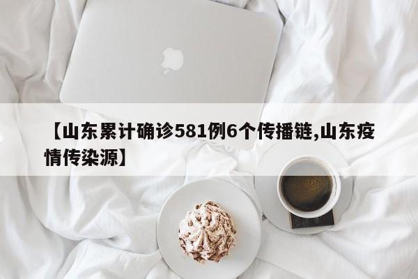 【山东累计确诊581例6个传播链,山东疫情传染源】