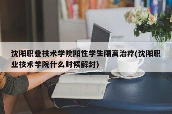 沈阳职业技术学院阳性学生隔离治疗(沈阳职业技术学院什么时候解封)