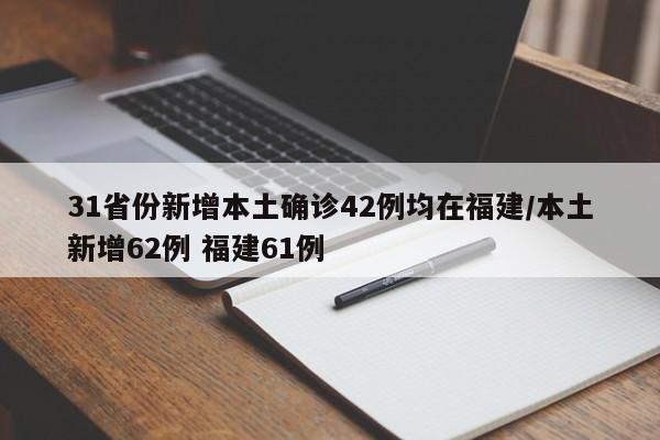 31省份新增本土确诊42例均在福建/本土新增62例 福建61例