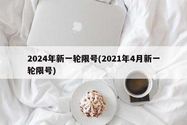 2024年新一轮限号(2021年4月新一轮限号)