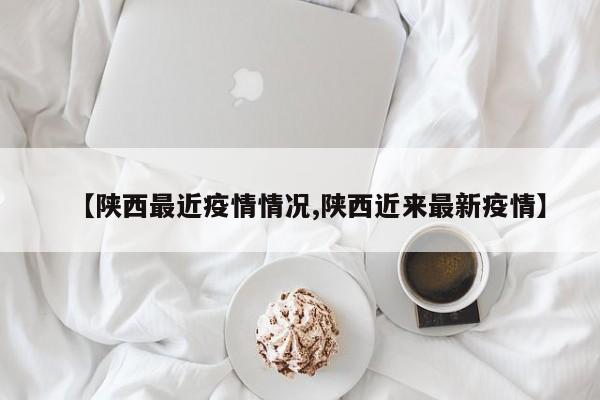 【陕西最近疫情情况,陕西近来最新疫情】