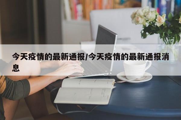今天疫情的最新通报/今天疫情的最新通报消息