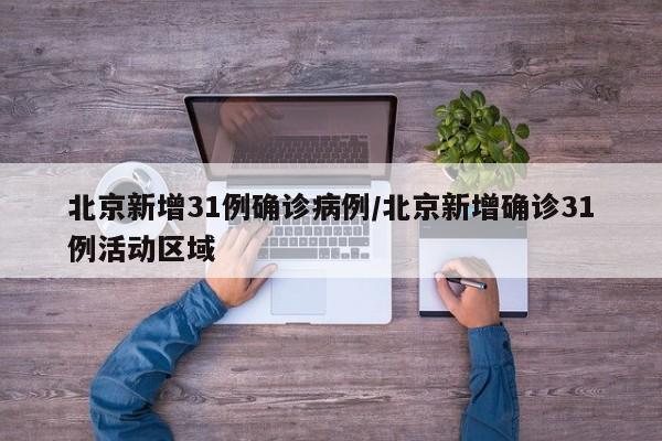 北京新增31例确诊病例/北京新增确诊31例活动区域