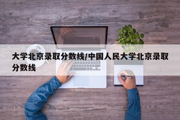 大学北京录取分数线/中国人民大学北京录取分数线