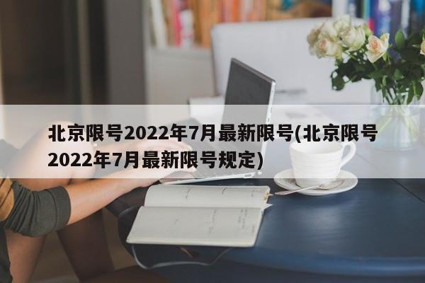 北京限号2022年7月最新限号(北京限号2022年7月最新限号规定)