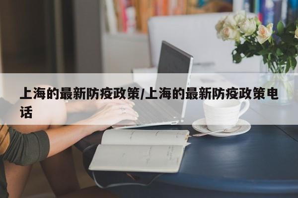 上海的最新防疫政策/上海的最新防疫政策电话