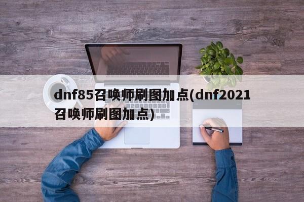 dnf85召唤师刷图加点(dnf2021召唤师刷图加点)