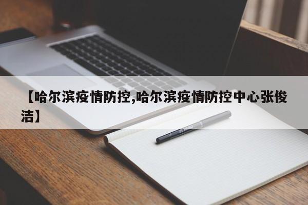 【哈尔滨疫情防控,哈尔滨疫情防控中心张俊洁】