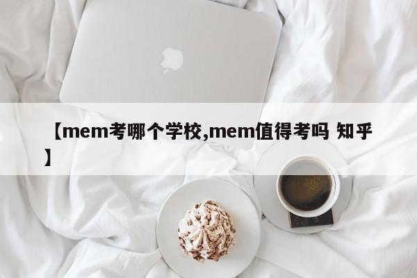【mem考哪个学校,mem值得考吗 知乎】