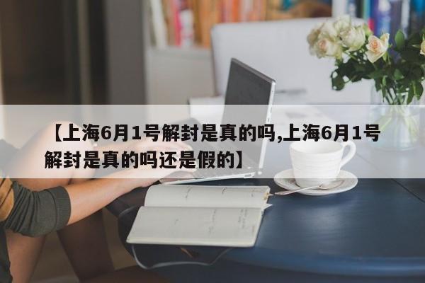 【上海6月1号解封是真的吗,上海6月1号解封是真的吗还是假的】