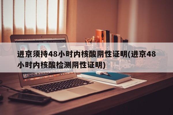 进京须持48小时内核酸阴性证明(进京48小时内核酸检测阴性证明)