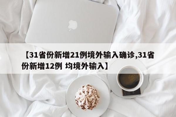 【31省份新增21例境外输入确诊,31省份新增12例 均境外输入】