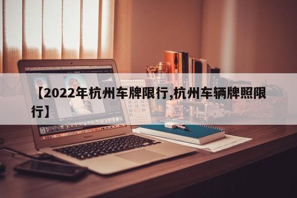 【2022年杭州车牌限行,杭州车辆牌照限行】