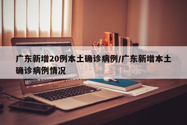 广东新增20例本土确诊病例/广东新增本土确诊病例情况