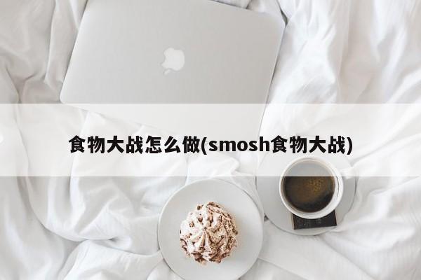 食物大战怎么做(smosh食物大战)
