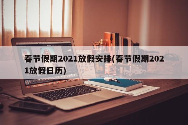 春节假期2021放假安排(春节假期2021放假日历)