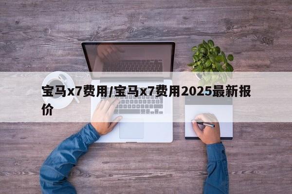 宝马x7费用/宝马x7费用2025最新报价