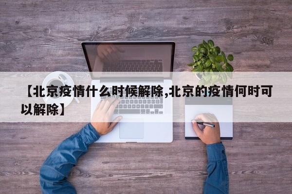 【北京疫情什么时候解除,北京的疫情何时可以解除】