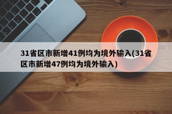 31省区市新增41例均为境外输入(31省区市新增47例均为境外输入)