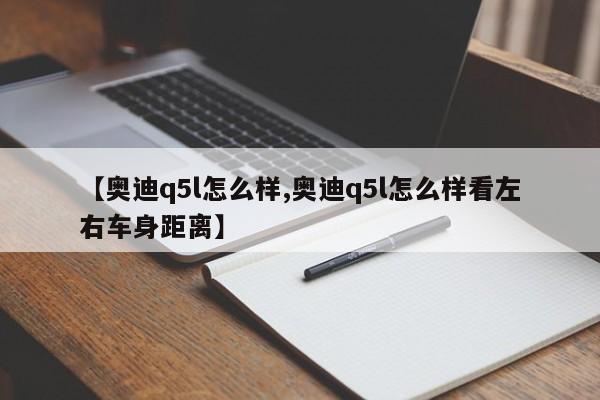 【奥迪q5l怎么样,奥迪q5l怎么样看左右车身距离】