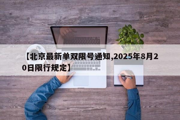 【北京最新单双限号通知,2025年8月20日限行规定】