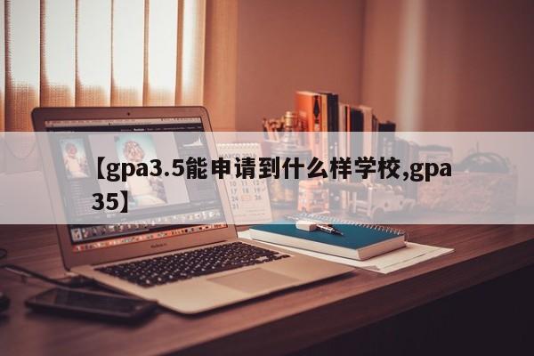 【gpa3.5能申请到什么样学校,gpa 35】